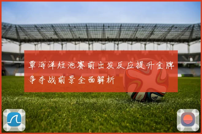 覃海洋短池赛前出发反应提升金牌争夺战前景全面解析